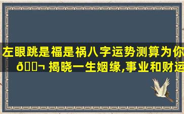 左眼跳是福是祸八字运势测算为你 🐬 揭晓一生姻缘,事业和财运!